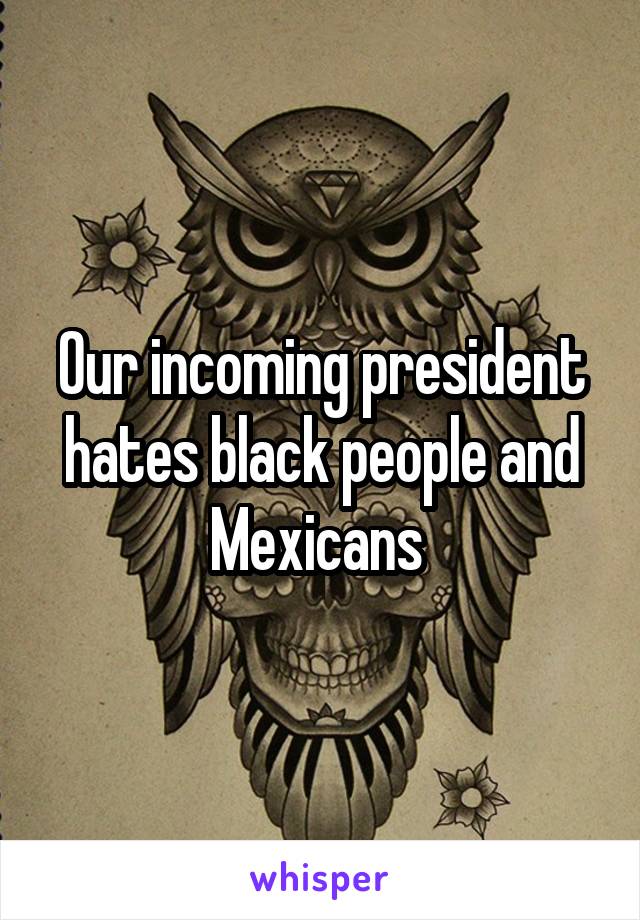 Our incoming president hates black people and Mexicans 