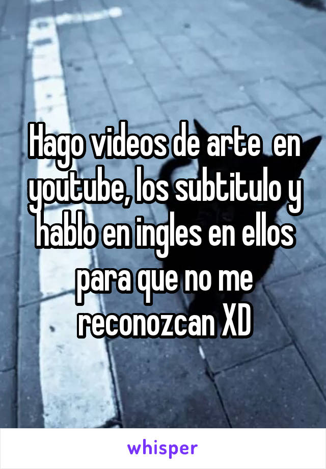 Hago videos de arte  en youtube, los subtitulo y hablo en ingles en ellos para que no me reconozcan XD