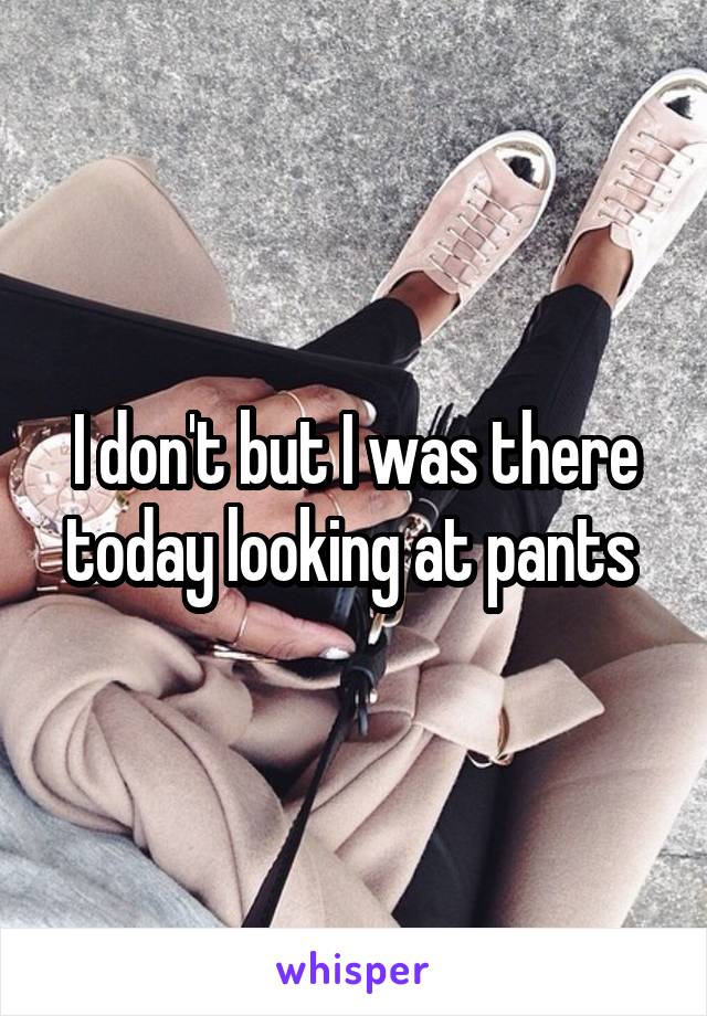 I don't but I was there today looking at pants 