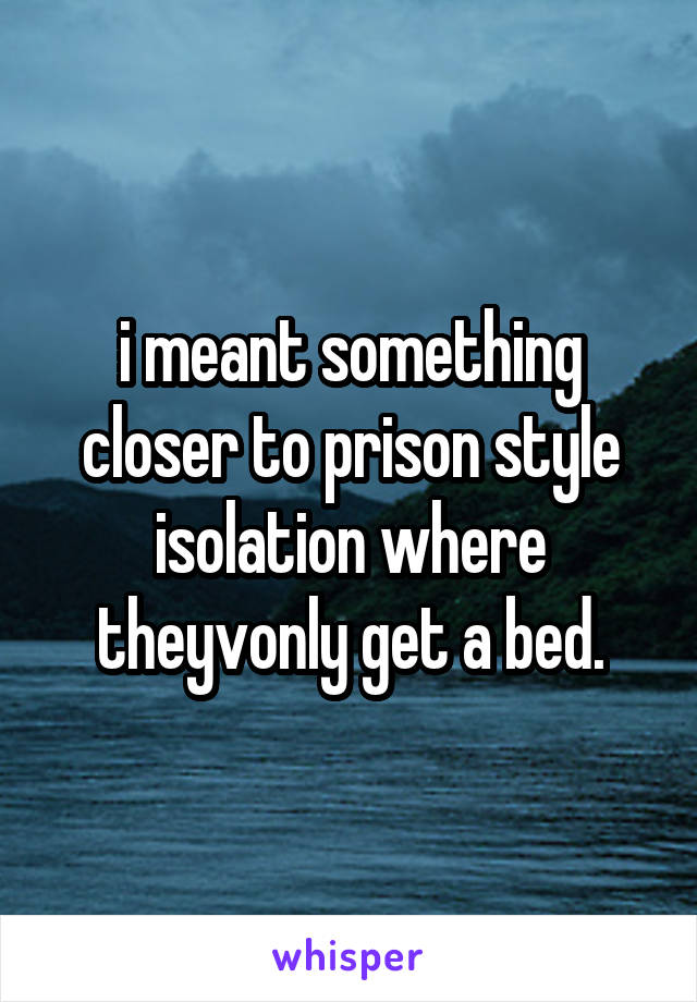 i meant something closer to prison style isolation where theyvonly get a bed.