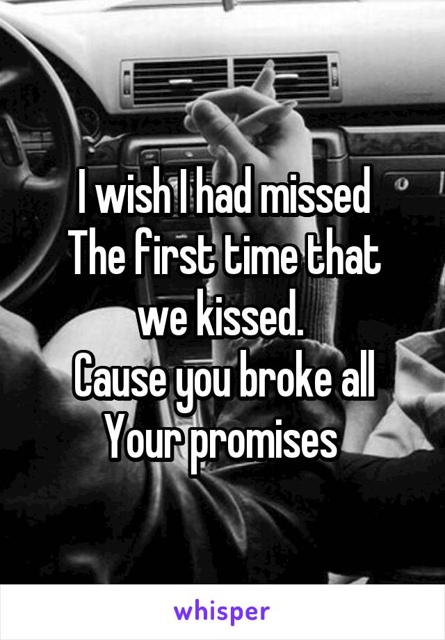 I wish I had missed
The first time that we kissed. 
Cause you broke all
Your promises 