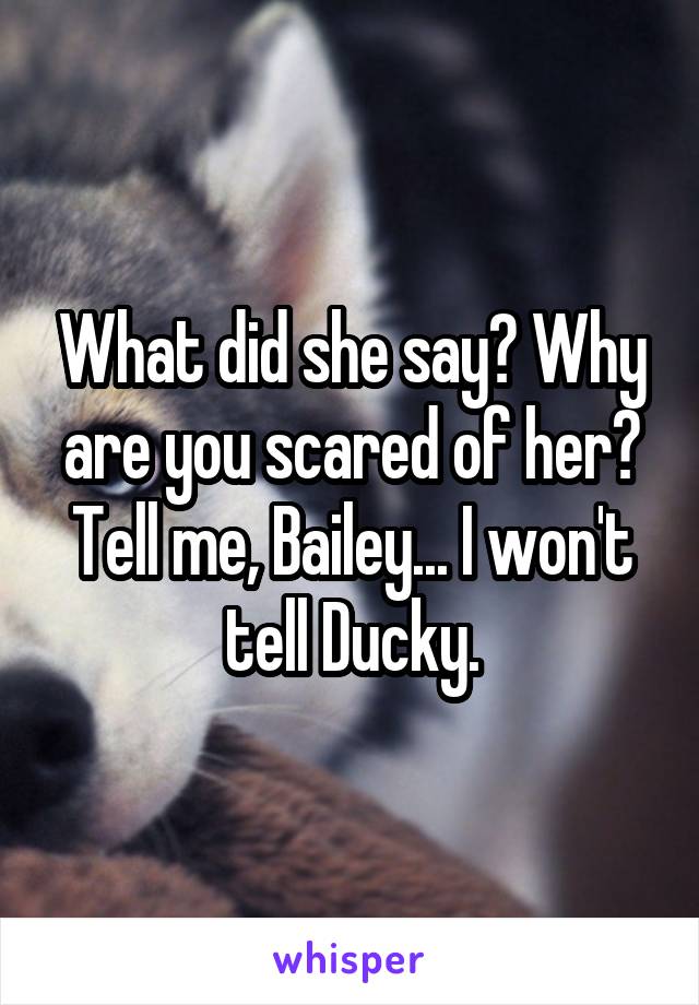 What did she say? Why are you scared of her? Tell me, Bailey... I won't tell Ducky.