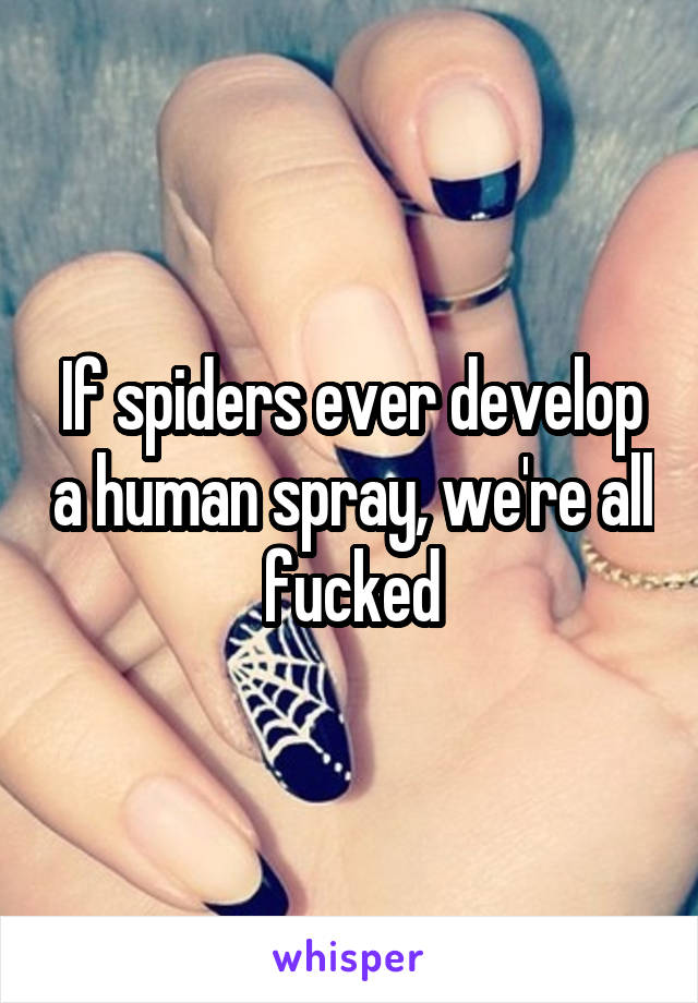 If spiders ever develop a human spray, we're all fucked