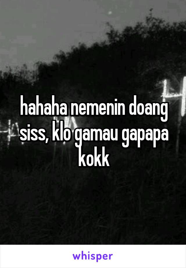 hahaha nemenin doang siss, klo gamau gapapa kokk