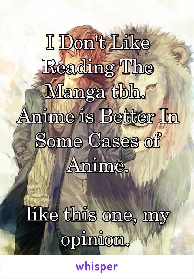 I Don't Like Reading The Manga tbh. 
Anime is Better In Some Cases of Anime.

like this one, my opinion. 