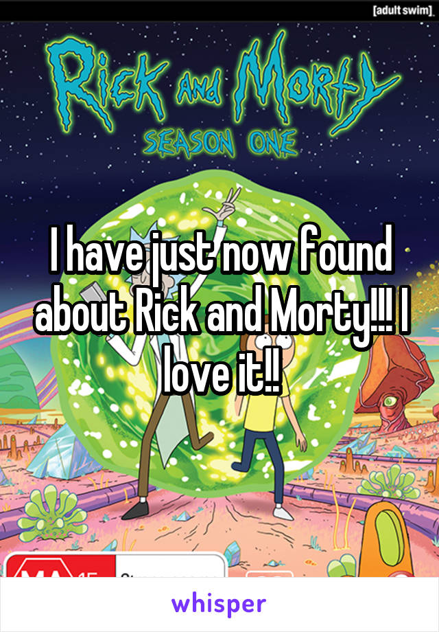 I have just now found about Rick and Morty!!! I love it!!