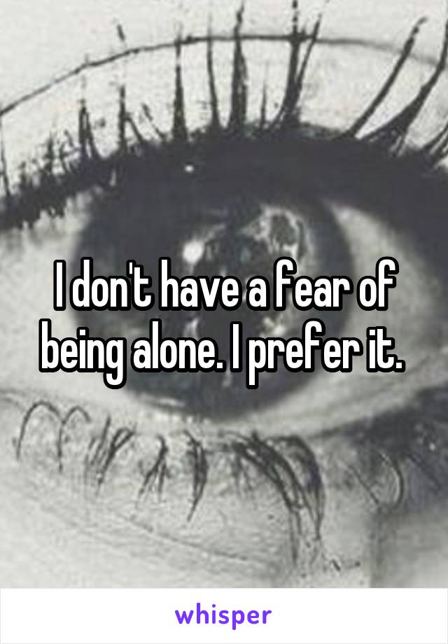 I don't have a fear of being alone. I prefer it. 