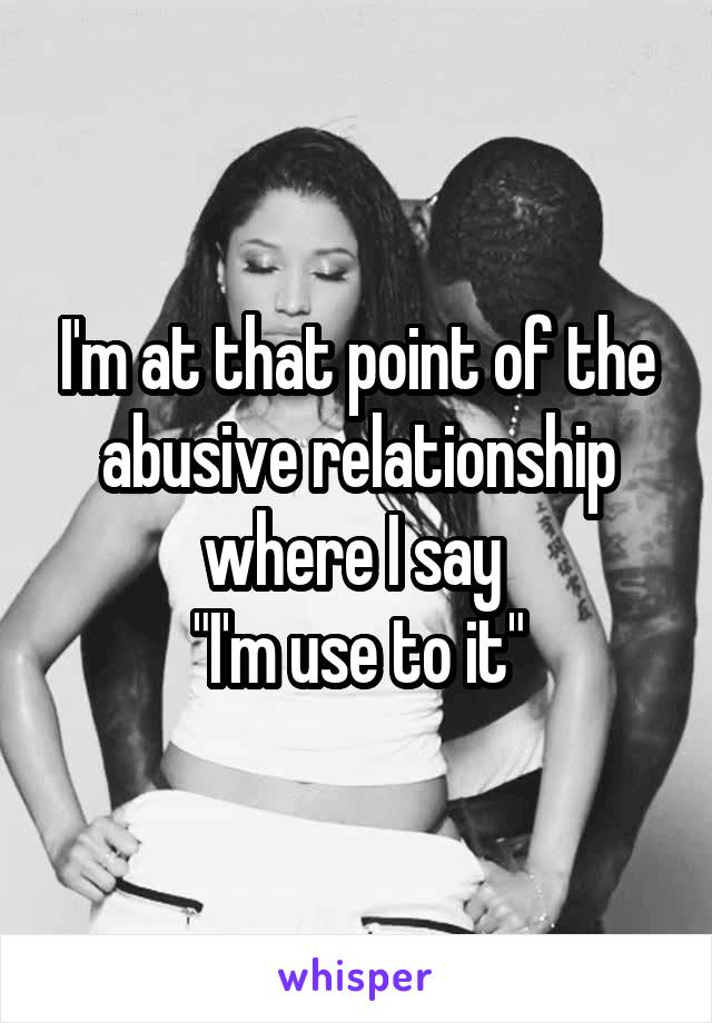 I'm at that point of the abusive relationship where I say 
"I'm use to it"