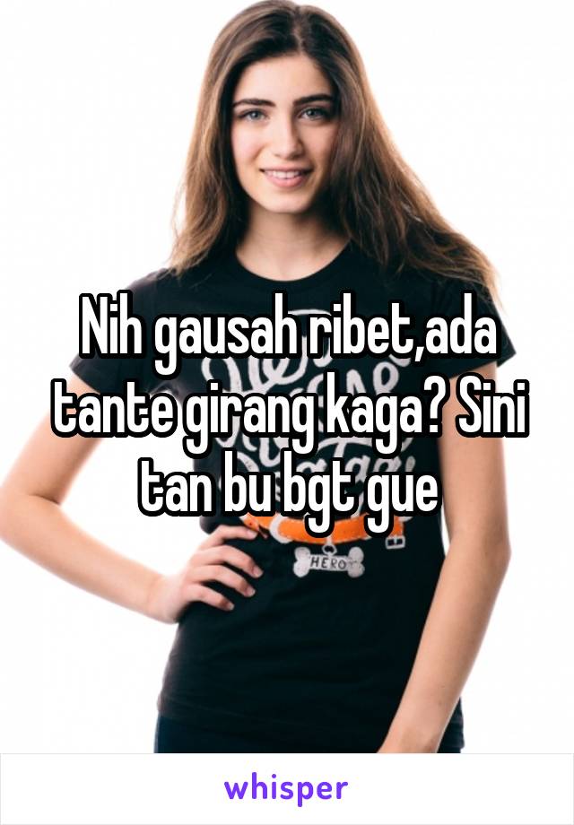 Nih gausah ribet,ada tante girang kaga? Sini tan bu bgt gue