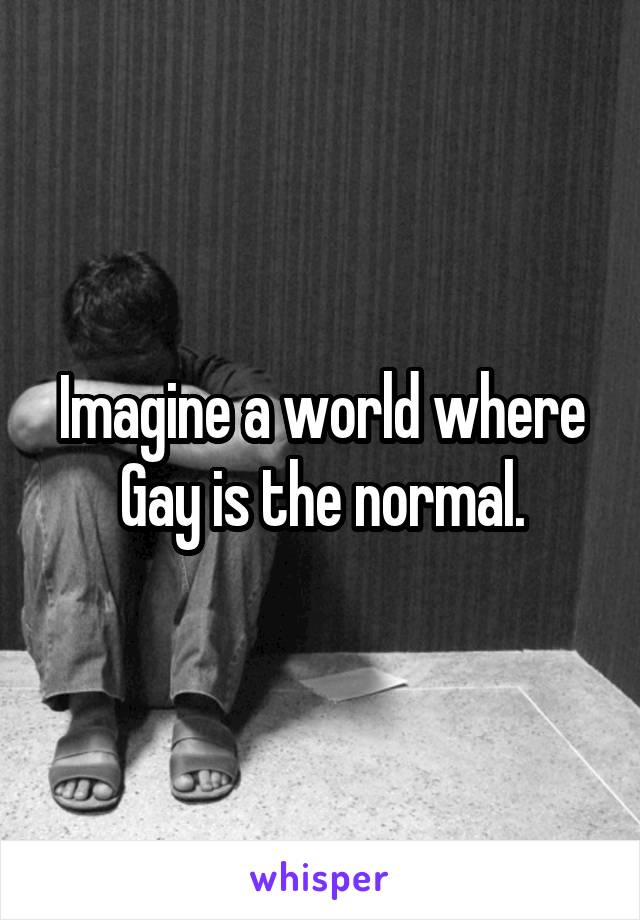 Imagine a world where Gay is the normal.