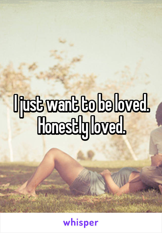 I just want to be loved. Honestly loved.