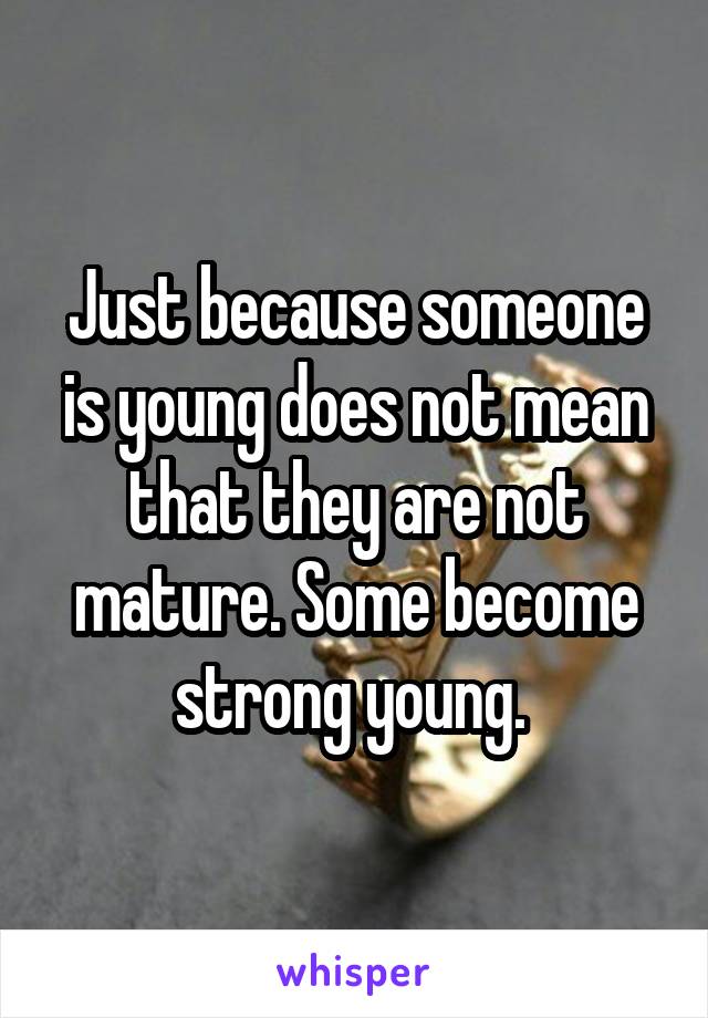 Just because someone is young does not mean that they are not mature. Some become strong young. 