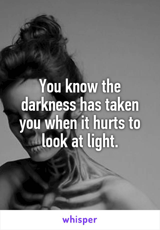 You know the darkness has taken you when it hurts to look at light.