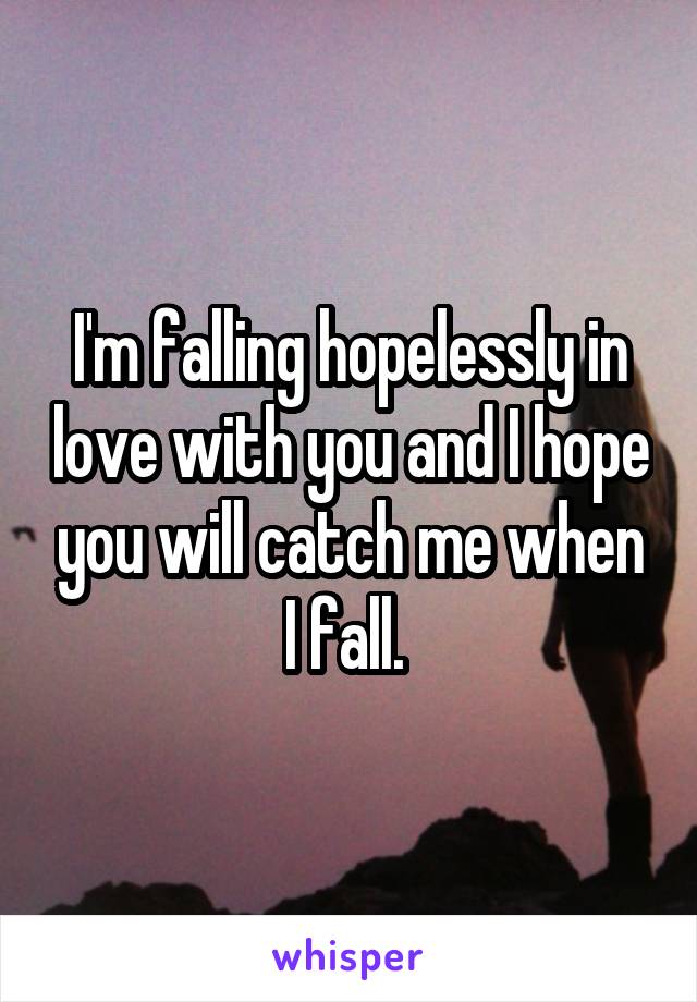 I'm falling hopelessly in love with you and I hope you will catch me when I fall. 