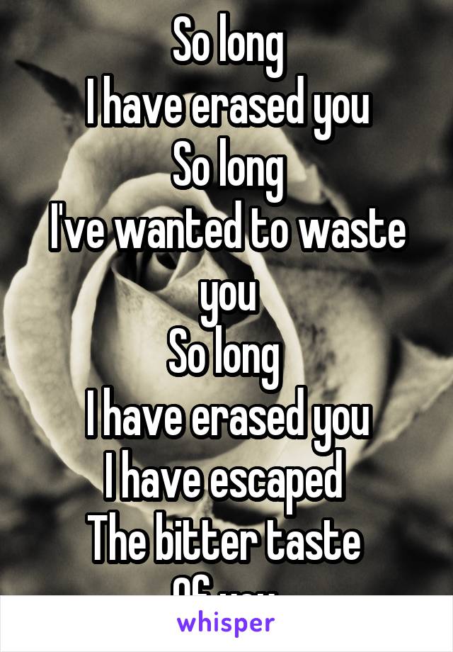 So long
I have erased you
So long
I've wanted to waste you
So long 
I have erased you
I have escaped 
The bitter taste 
Of you 