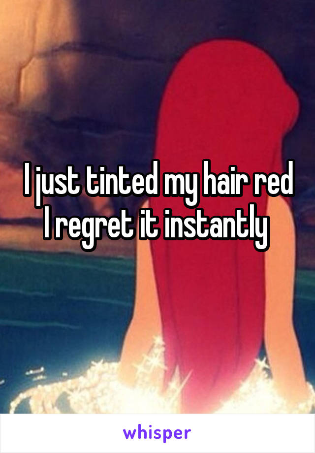 I just tinted my hair red I regret it instantly 
