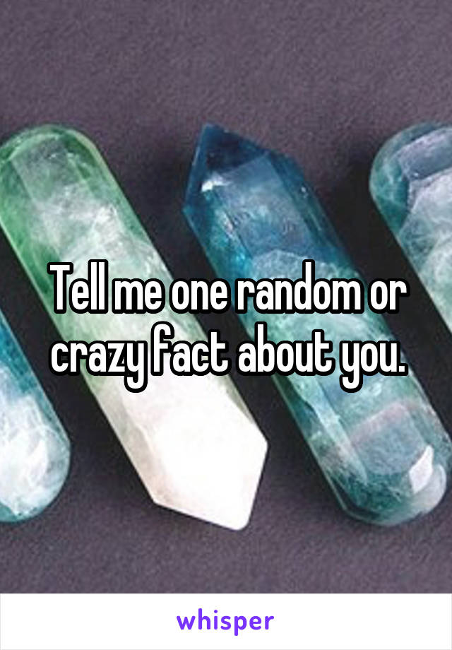 Tell me one random or crazy fact about you.