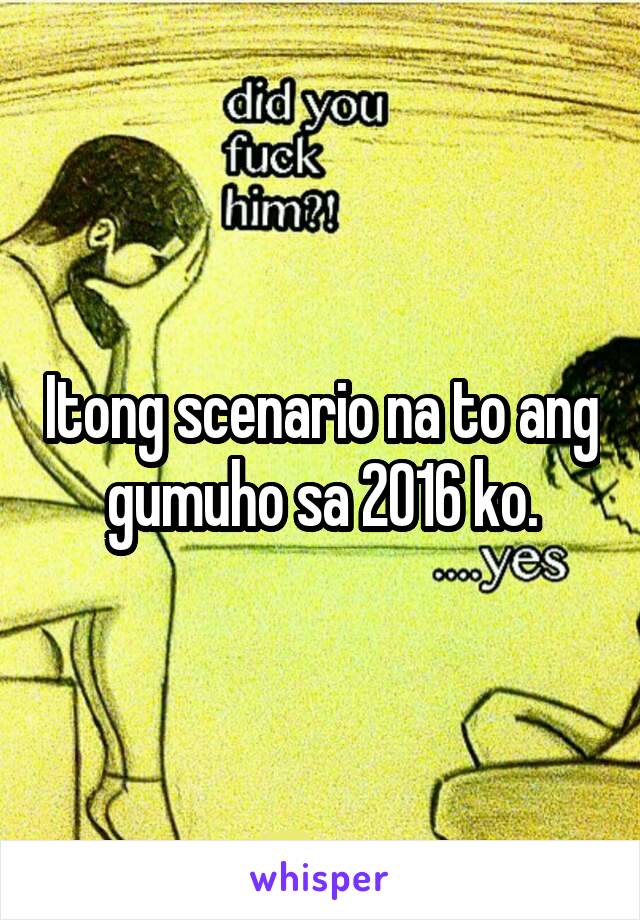 Itong scenario na to ang gumuho sa 2016 ko.