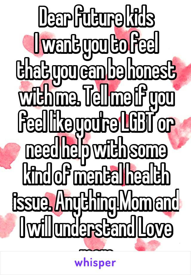 Dear future kids
I want you to feel that you can be honest with me. Tell me if you feel like you're LGBT or need help with some kind of mental health issue. Anything.Mom and I will understand Love mom