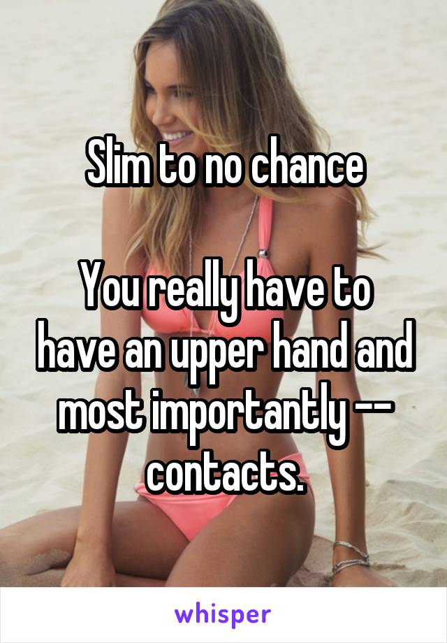 Slim to no chance

You really have to have an upper hand and most importantly -- contacts.