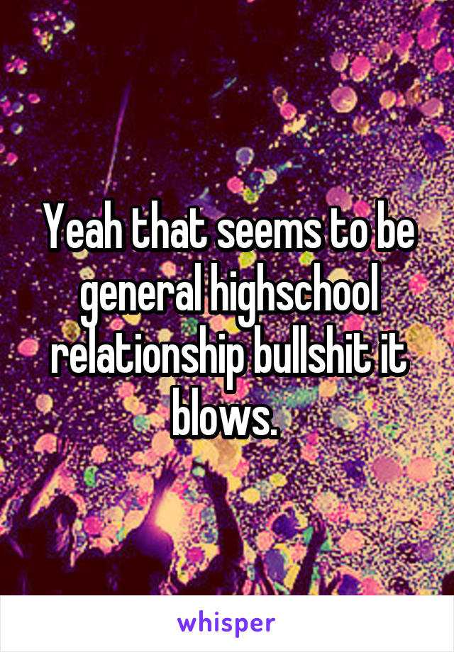 Yeah that seems to be general highschool relationship bullshit it blows. 