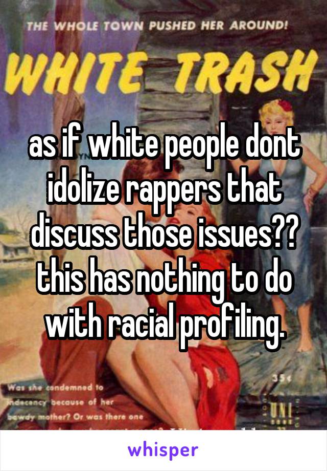 as if white people dont idolize rappers that discuss those issues?? this has nothing to do with racial profiling.