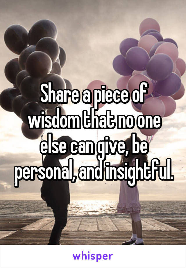 Share a piece of wisdom that no one else can give, be personal, and insightful.