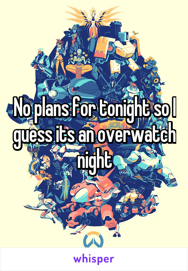 No plans for tonight so I guess its an overwatch night