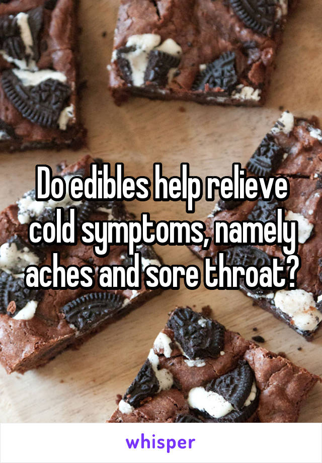 Do edibles help relieve cold symptoms, namely aches and sore throat?