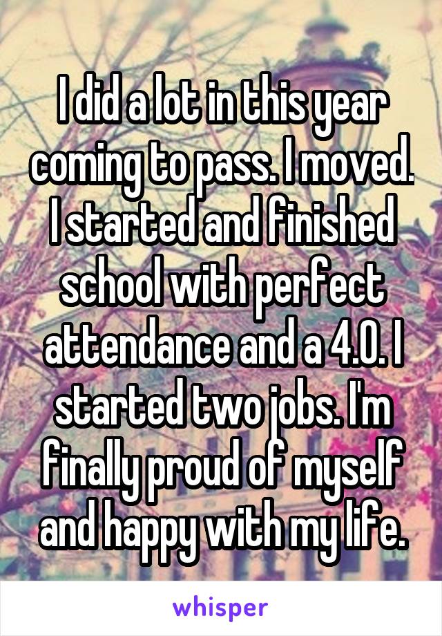 I did a lot in this year coming to pass. I moved. I started and finished school with perfect attendance and a 4.0. I started two jobs. I'm finally proud of myself and happy with my life.