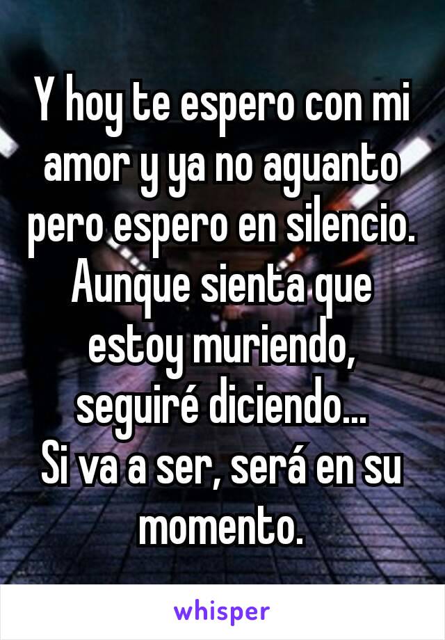 Y hoy te espero con mi amor y ya no aguanto pero espero en silencio.
Aunque sienta que estoy muriendo, seguiré diciendo...
Si va a ser, será en su momento.