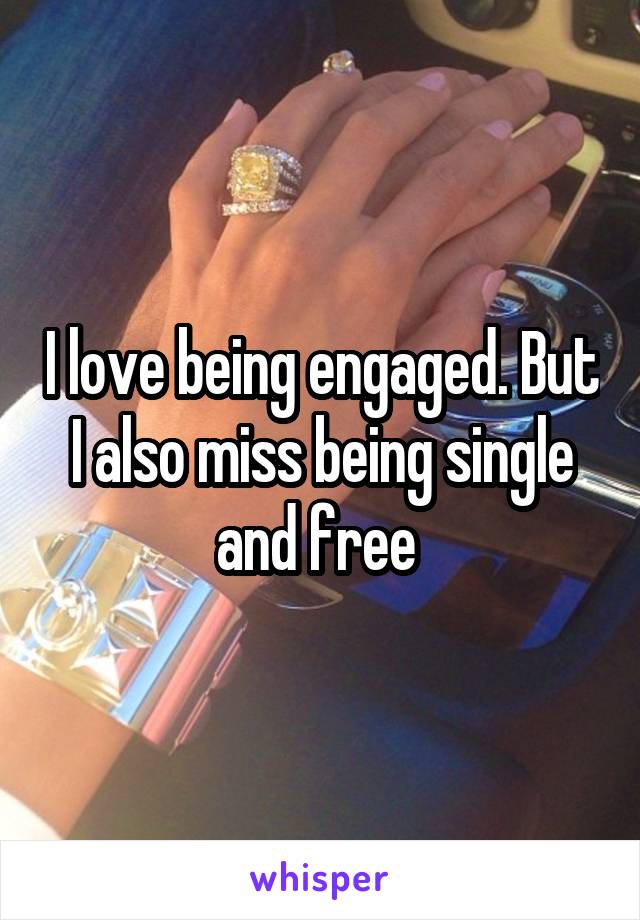 I love being engaged. But I also miss being single and free 