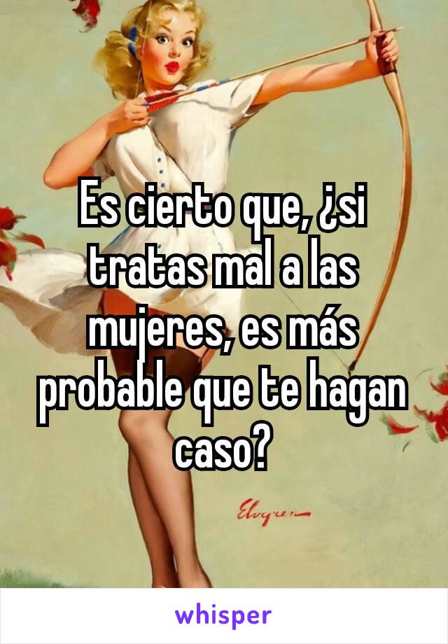 Es cierto que, ¿si tratas mal a las mujeres, es más probable que te hagan caso?