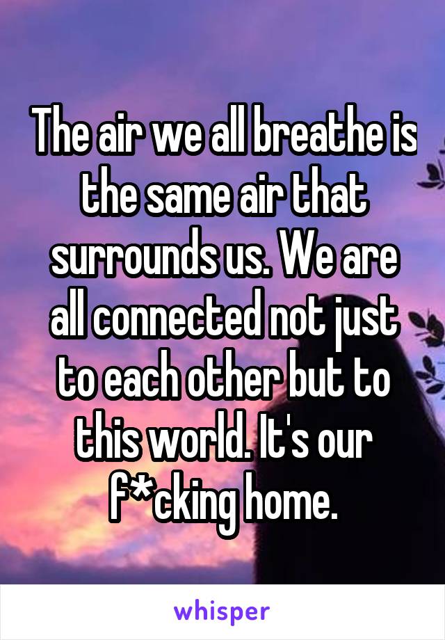 The air we all breathe is the same air that surrounds us. We are all connected not just to each other but to this world. It's our f*cking home.