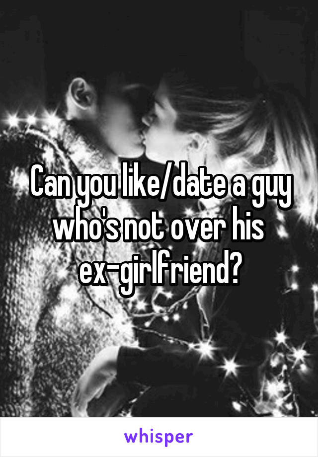 Can you like/date a guy who's not over his 
ex-girlfriend?