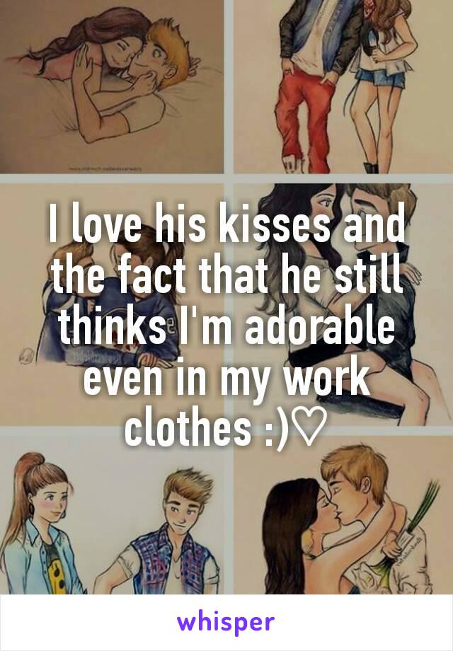 I love his kisses and the fact that he still thinks I'm adorable even in my work clothes :)♡