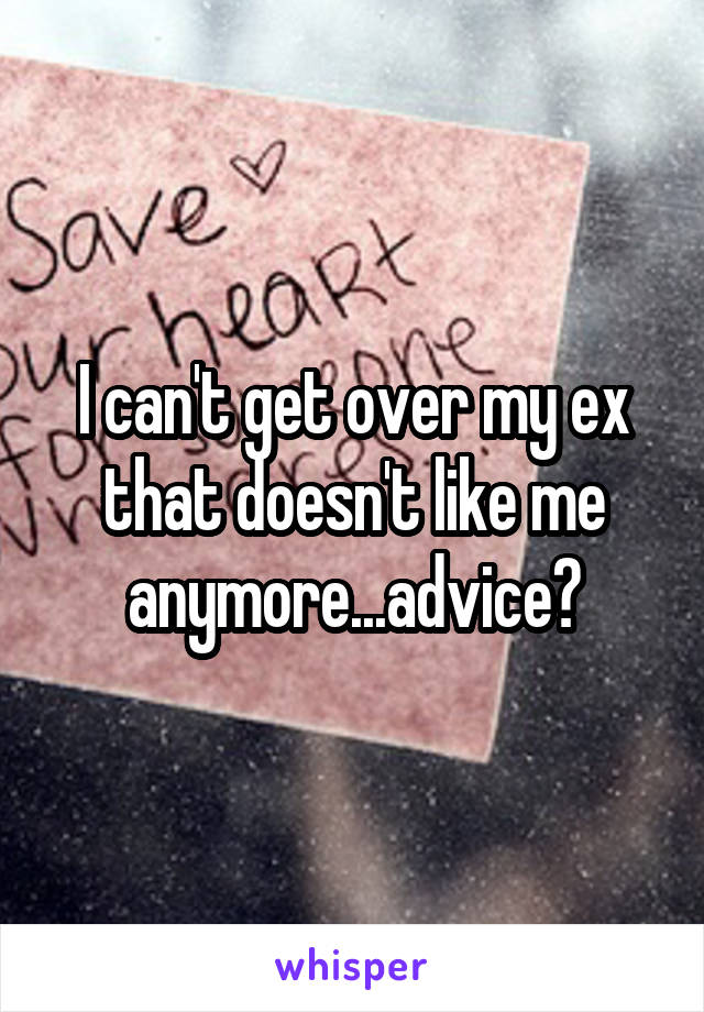 I can't get over my ex that doesn't like me anymore...advice?