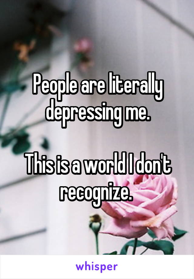 People are literally depressing me.

This is a world I don't recognize. 