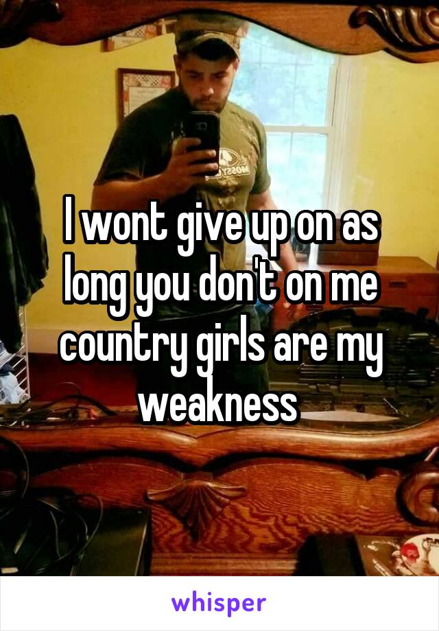 I wont give up on as long you don't on me country girls are my weakness 