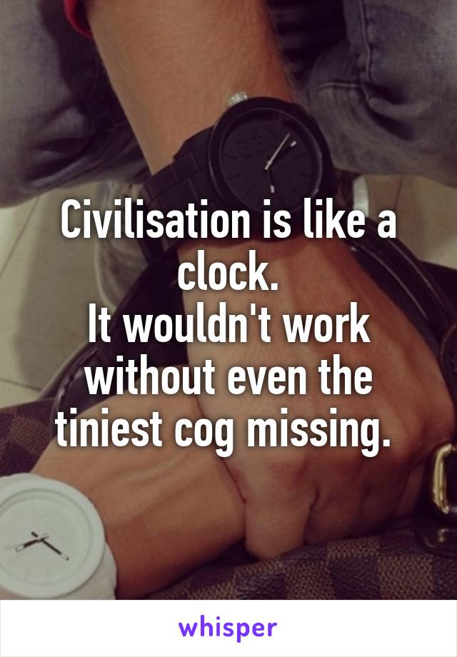 Civilisation is like a clock.
It wouldn't work without even the tiniest cog missing. 