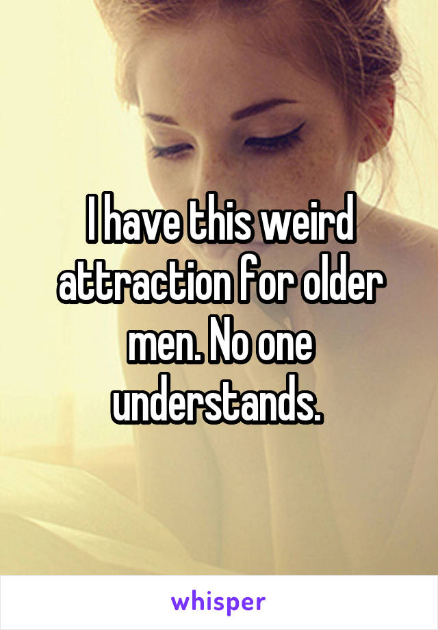 I have this weird attraction for older men. No one understands. 