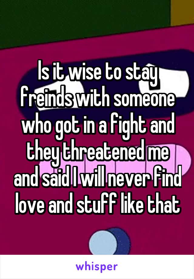 Is it wise to stay freinds with someone who got in a fight and they threatened me and said I will never find love and stuff like that