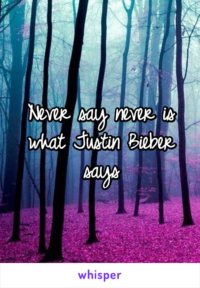 Never say never is what Justin Bieber says