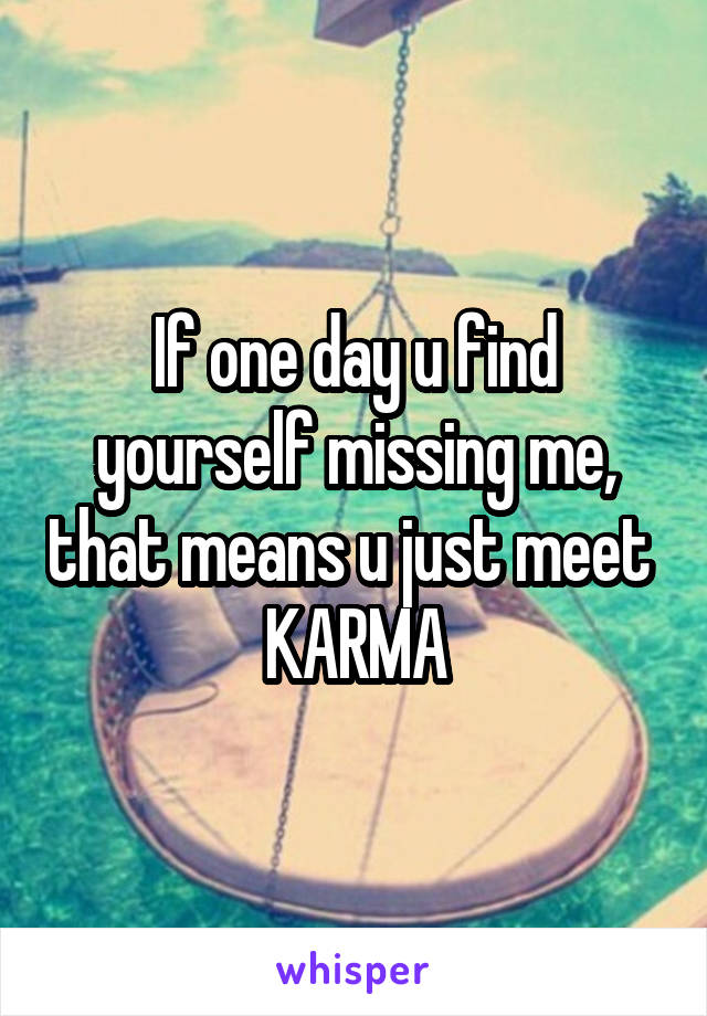 If one day u find yourself missing me, that means u just meet 
KARMA