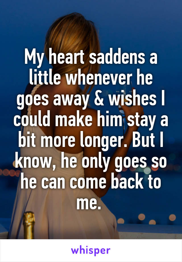 My heart saddens a little whenever he goes away & wishes I could make him stay a bit more longer. But I know, he only goes so he can come back to me. 