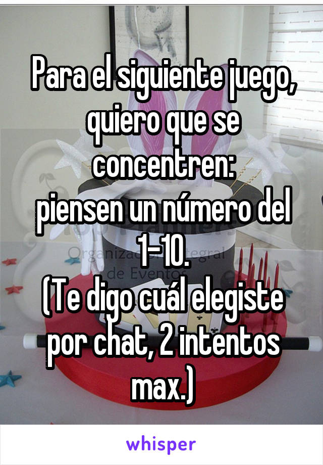 Para el siguiente juego, quiero que se concentren:
piensen un número del 1-10.
(Te digo cuál elegiste por chat, 2 intentos max.)