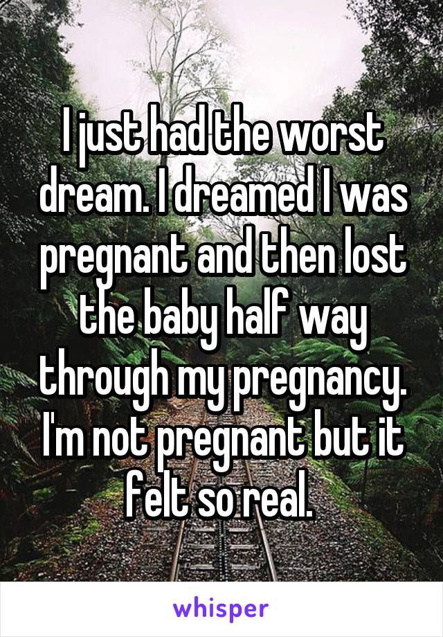 I just had the worst dream. I dreamed I was pregnant and then lost the baby half way through my pregnancy. I'm not pregnant but it felt so real. 