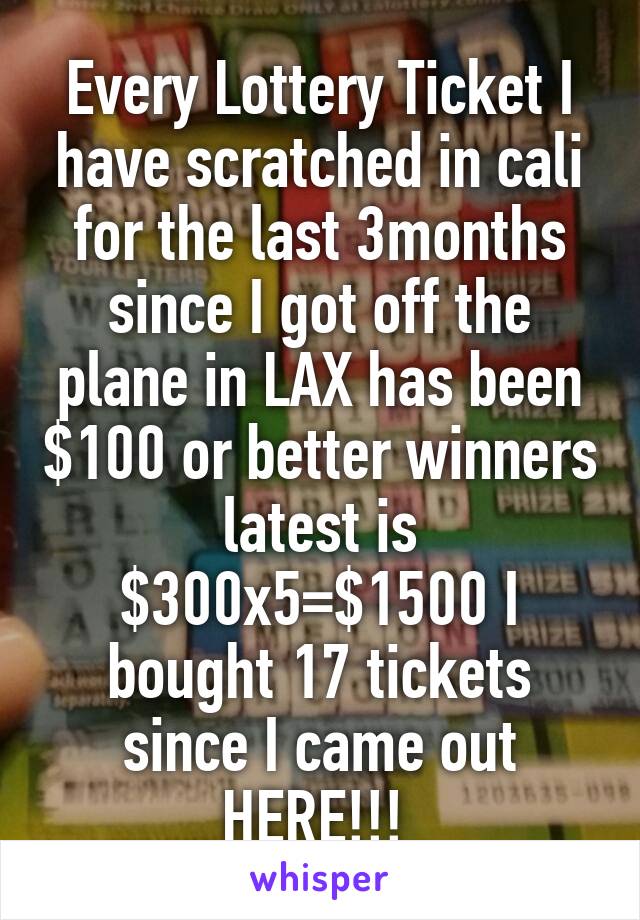 Every Lottery Ticket I have scratched in cali for the last 3months since I got off the plane in LAX has been $100 or better winners latest is $300x5=$1500 I bought 17 tickets since I came out HERE!!! 