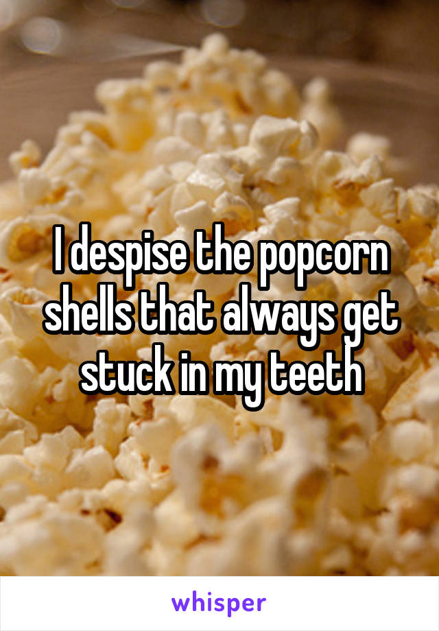 I despise the popcorn shells that always get stuck in my teeth