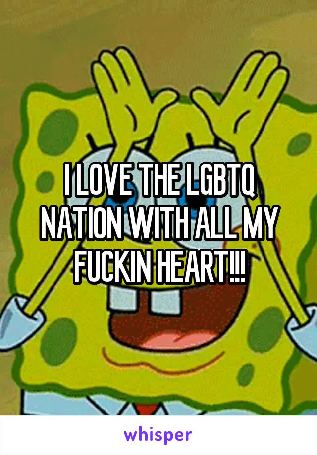 I LOVE THE LGBTQ NATION WITH ALL MY FUCKIN HEART!!!